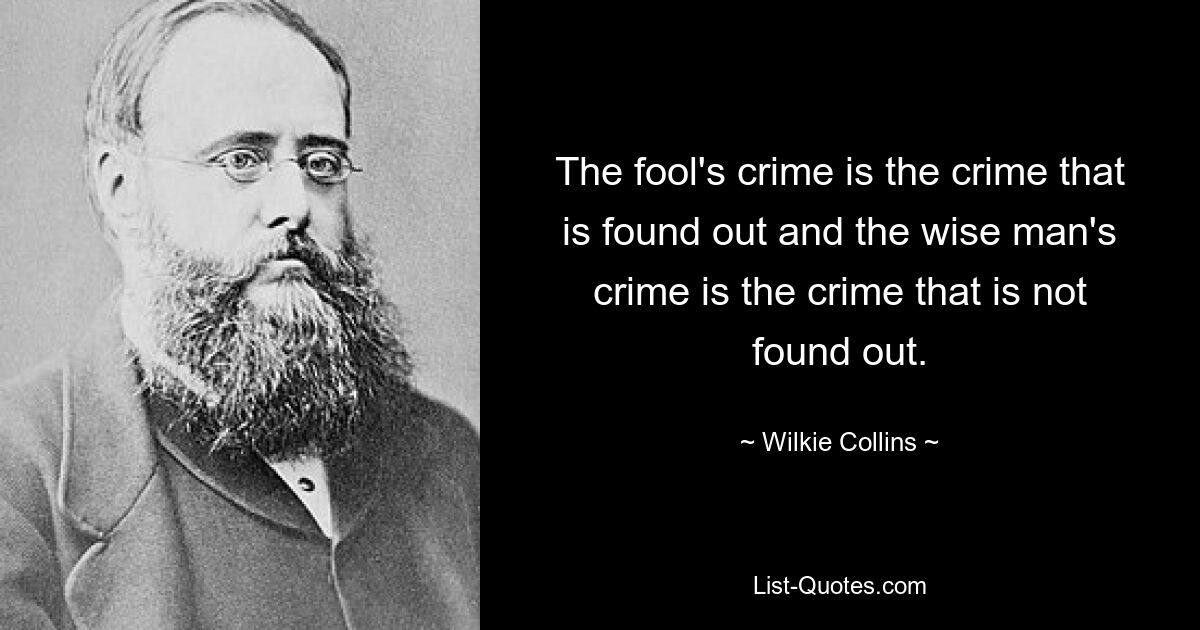 The fool's crime is the crime that is found out and the wise man's crime is the crime that is not found out. — © Wilkie Collins