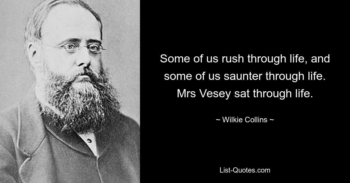 Some of us rush through life, and some of us saunter through life. Mrs Vesey sat through life. — © Wilkie Collins