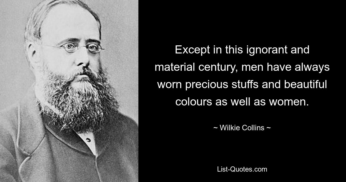 Except in this ignorant and material century, men have always worn precious stuffs and beautiful colours as well as women. — © Wilkie Collins