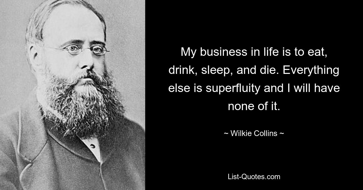 My business in life is to eat, drink, sleep, and die. Everything else is superfluity and I will have none of it. — © Wilkie Collins