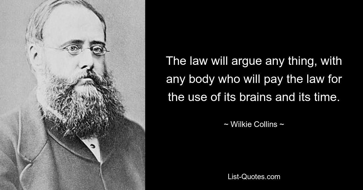 The law will argue any thing, with any body who will pay the law for the use of its brains and its time. — © Wilkie Collins