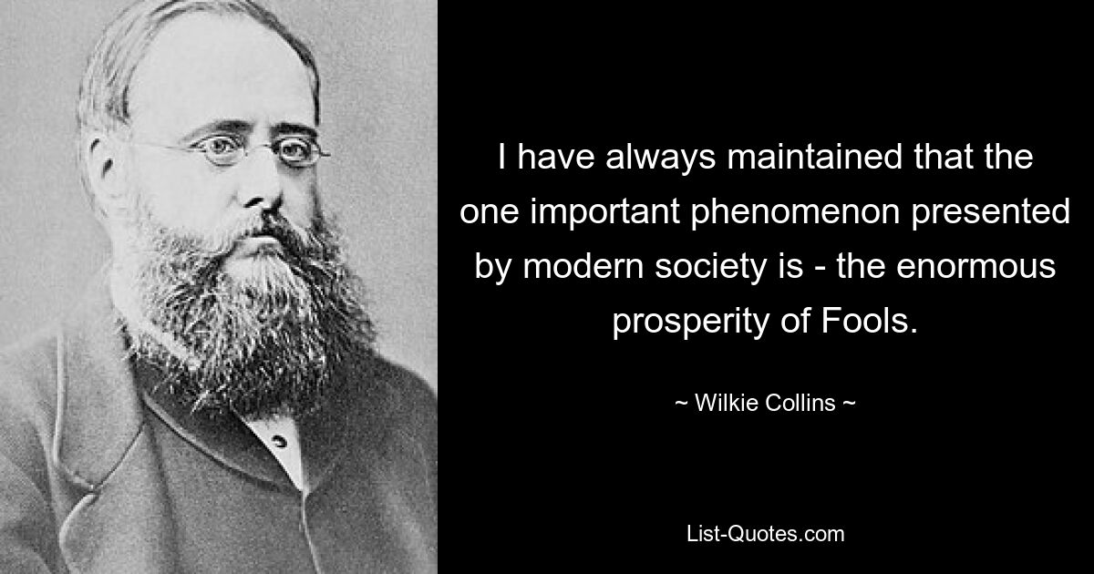 Ich habe immer behauptet, dass das einzige wichtige Phänomen der modernen Gesellschaft der enorme Wohlstand der Narren ist. — © Wilkie Collins