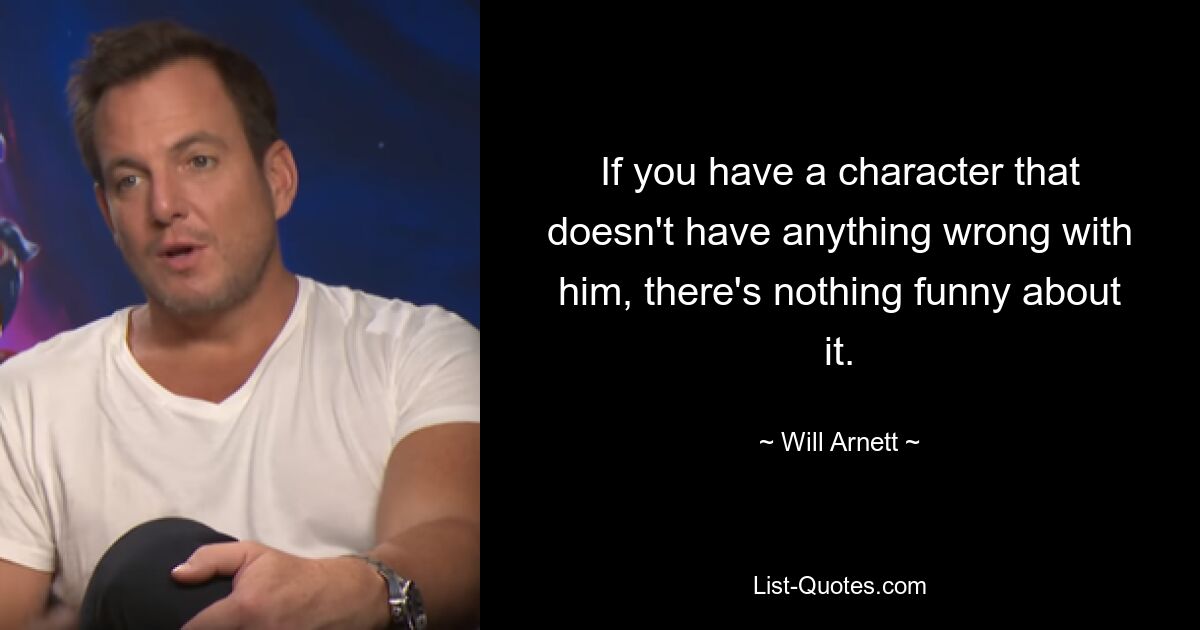 If you have a character that doesn't have anything wrong with him, there's nothing funny about it. — © Will Arnett