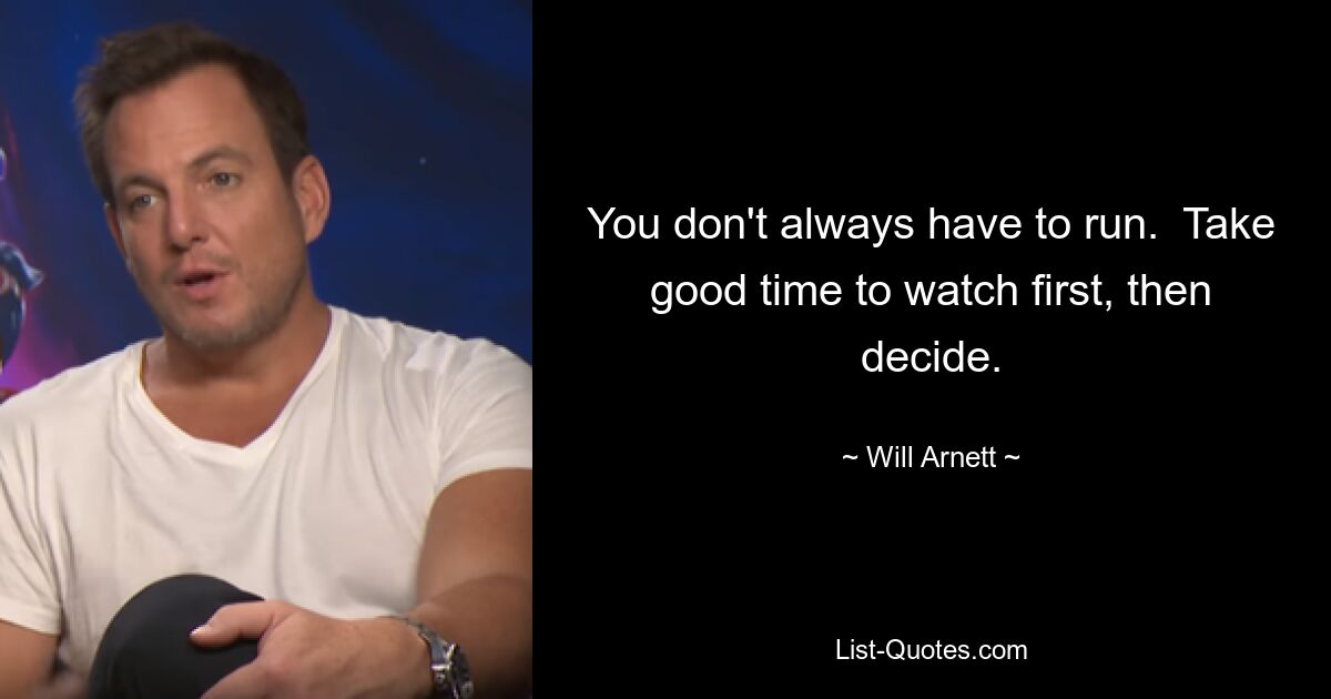 You don't always have to run.  Take good time to watch first, then decide. — © Will Arnett