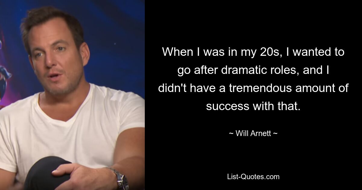 When I was in my 20s, I wanted to go after dramatic roles, and I didn't have a tremendous amount of success with that. — © Will Arnett