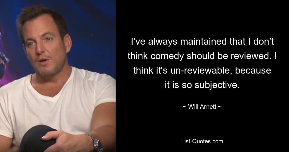 I've always maintained that I don't think comedy should be reviewed. I think it's un-reviewable, because it is so subjective. — © Will Arnett