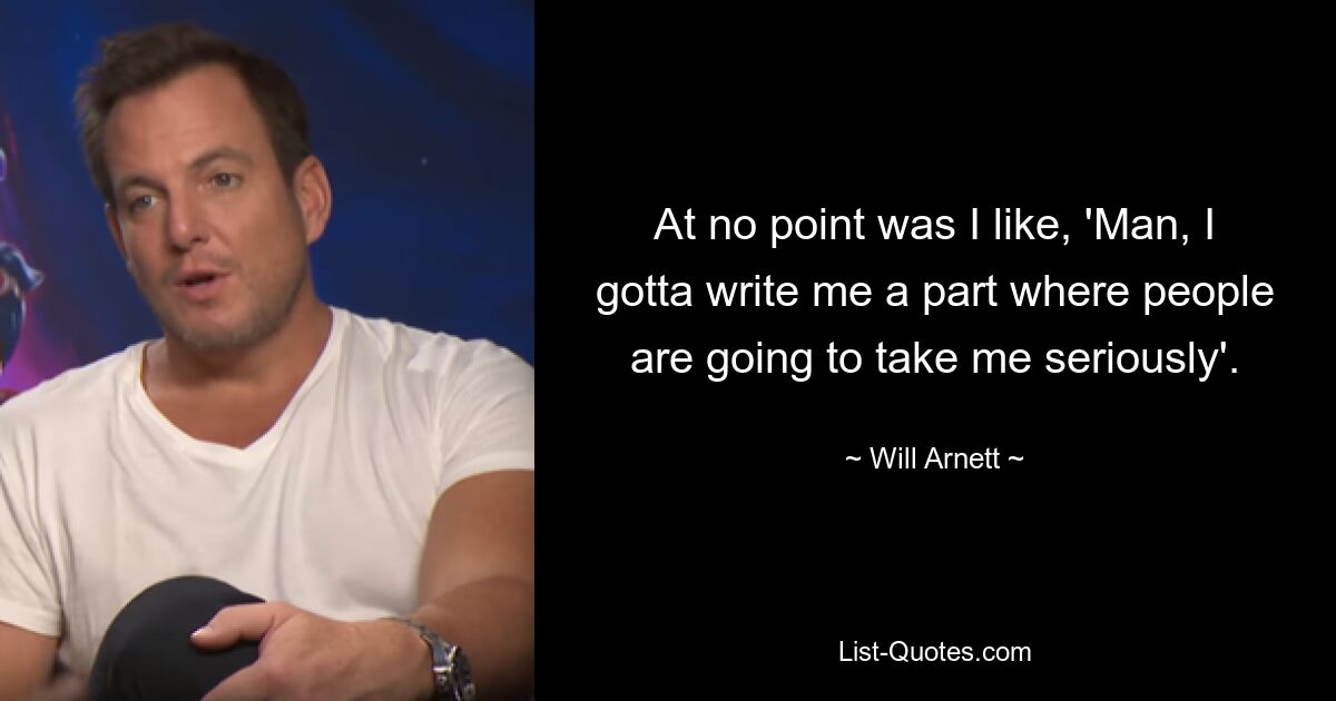 At no point was I like, 'Man, I gotta write me a part where people are going to take me seriously'. — © Will Arnett