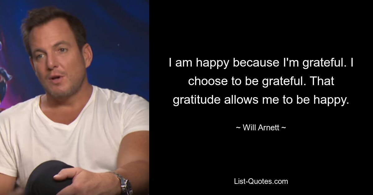 I am happy because I'm grateful. I choose to be grateful. That gratitude allows me to be happy. — © Will Arnett