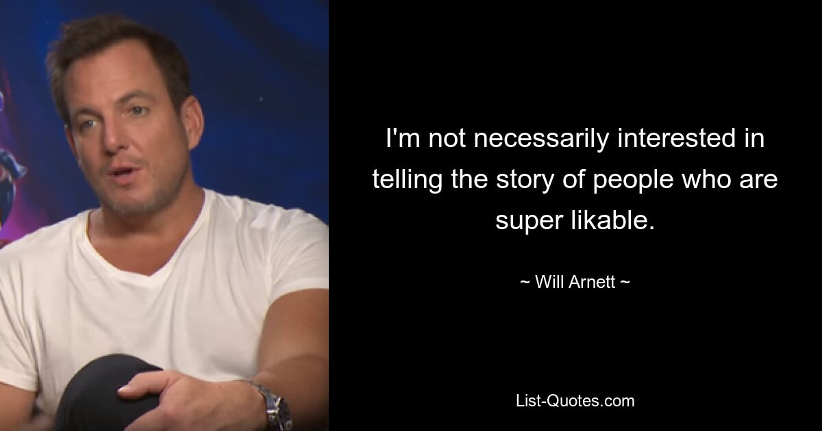 I'm not necessarily interested in telling the story of people who are super likable. — © Will Arnett