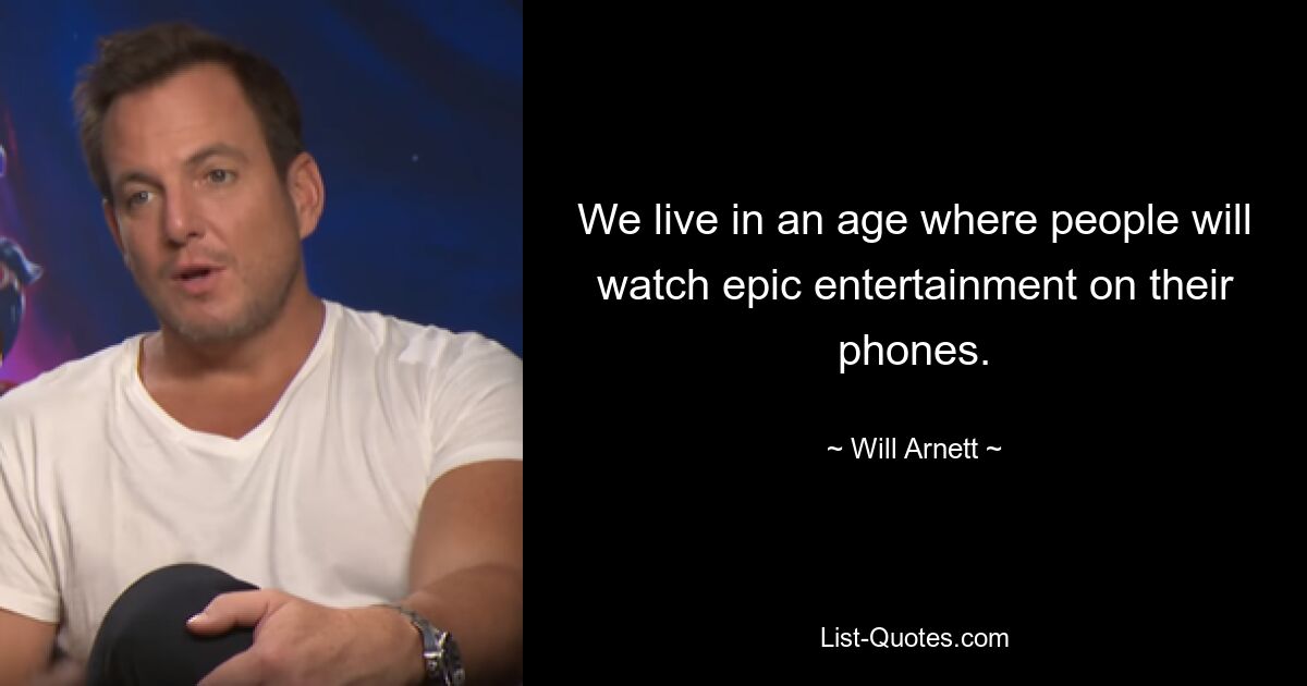 We live in an age where people will watch epic entertainment on their phones. — © Will Arnett