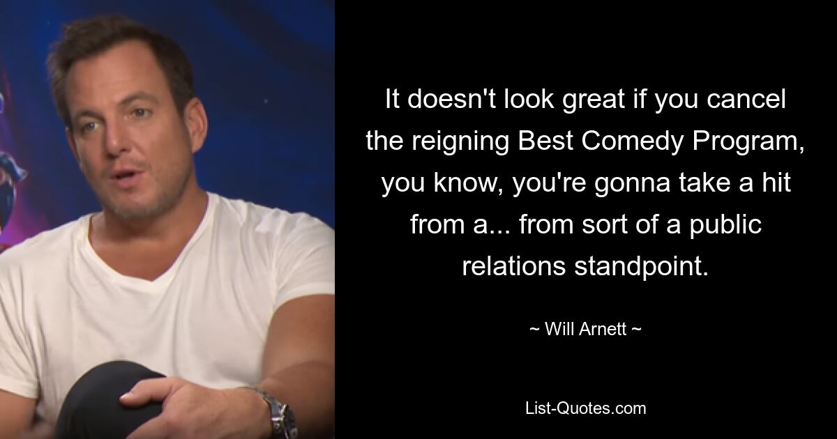 It doesn't look great if you cancel the reigning Best Comedy Program, you know, you're gonna take a hit from a... from sort of a public relations standpoint. — © Will Arnett