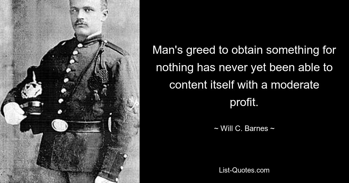 Man's greed to obtain something for nothing has never yet been able to content itself with a moderate profit. — © Will C. Barnes