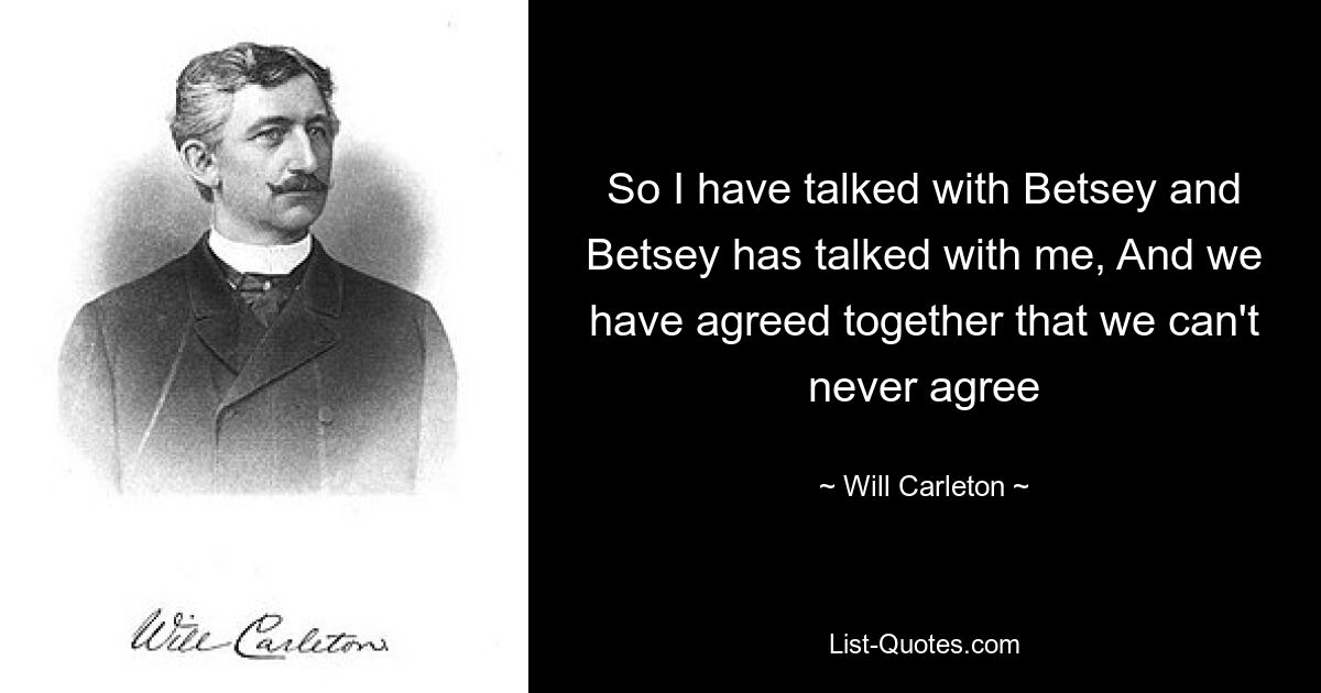 So I have talked with Betsey and Betsey has talked with me, And we have agreed together that we can't never agree — © Will Carleton