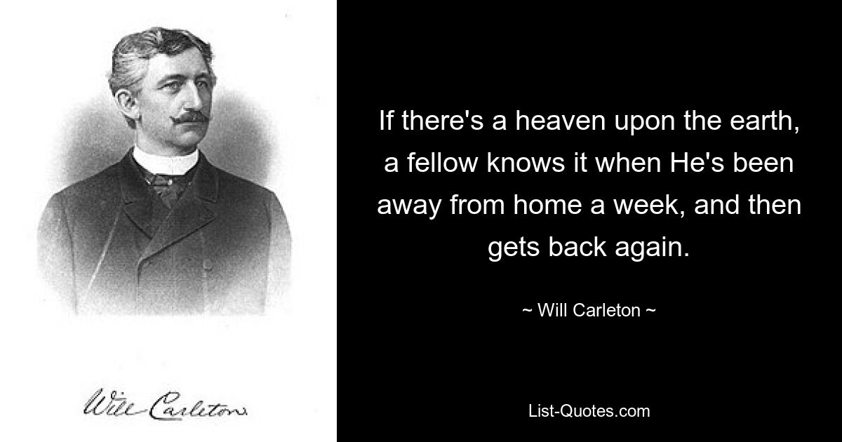 If there's a heaven upon the earth, a fellow knows it when He's been away from home a week, and then gets back again. — © Will Carleton