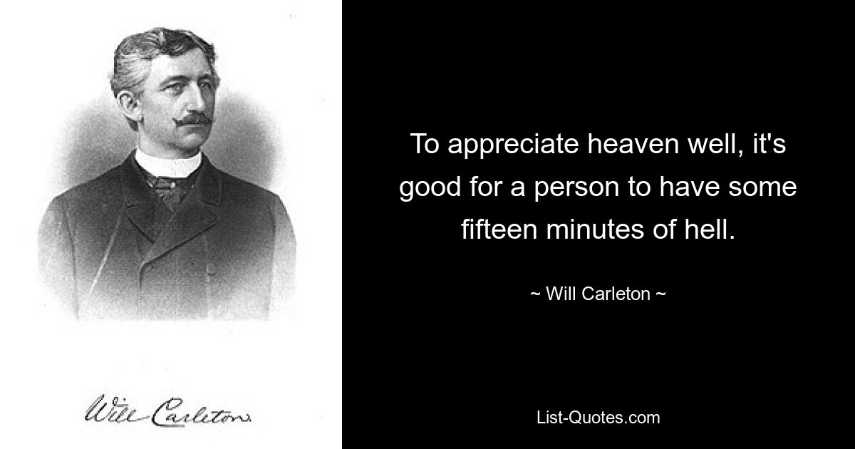 To appreciate heaven well, it's good for a person to have some fifteen minutes of hell. — © Will Carleton