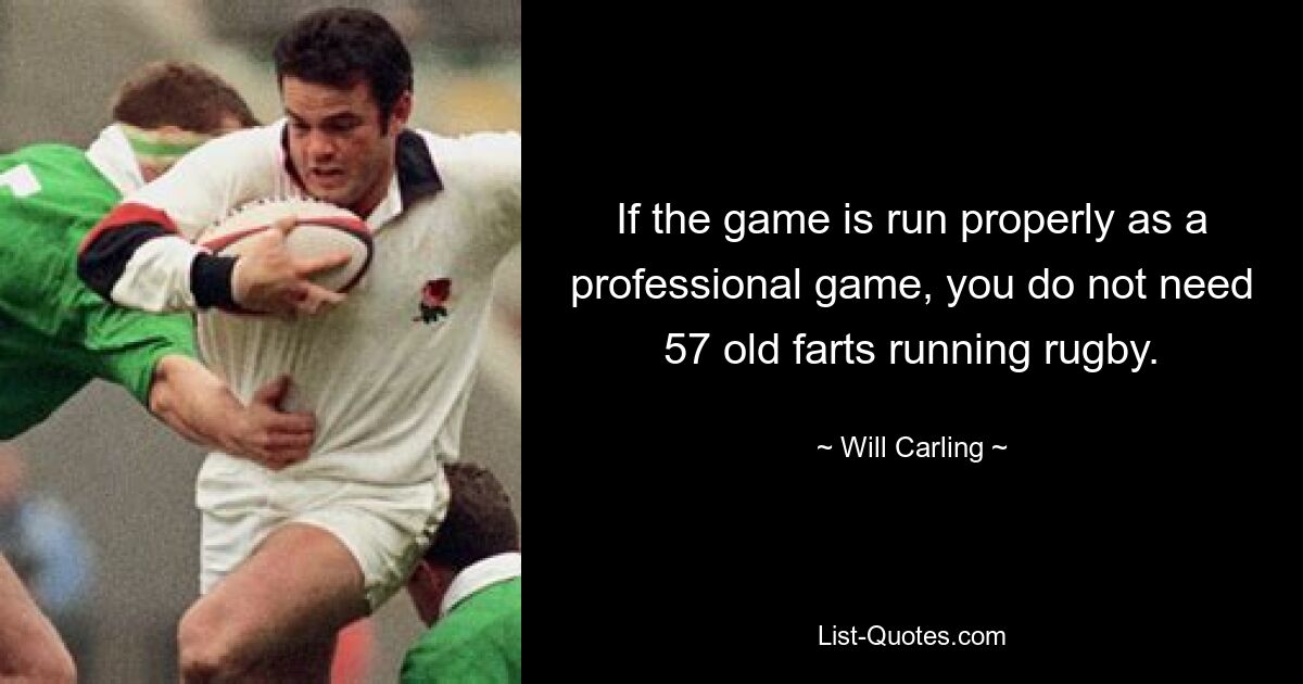 If the game is run properly as a professional game, you do not need 57 old farts running rugby. — © Will Carling