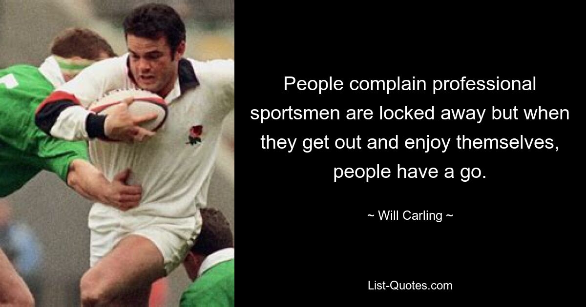 People complain professional sportsmen are locked away but when they get out and enjoy themselves, people have a go. — © Will Carling