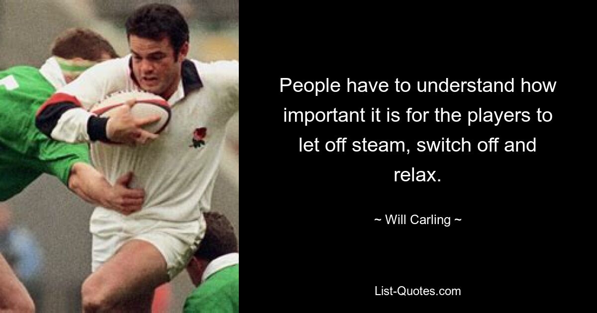 People have to understand how important it is for the players to let off steam, switch off and relax. — © Will Carling