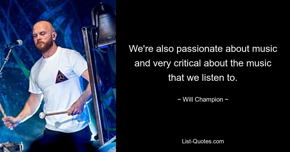 We're also passionate about music and very critical about the music that we listen to. — © Will Champion