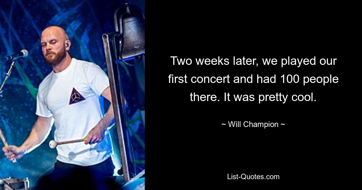 Two weeks later, we played our first concert and had 100 people there. It was pretty cool. — © Will Champion