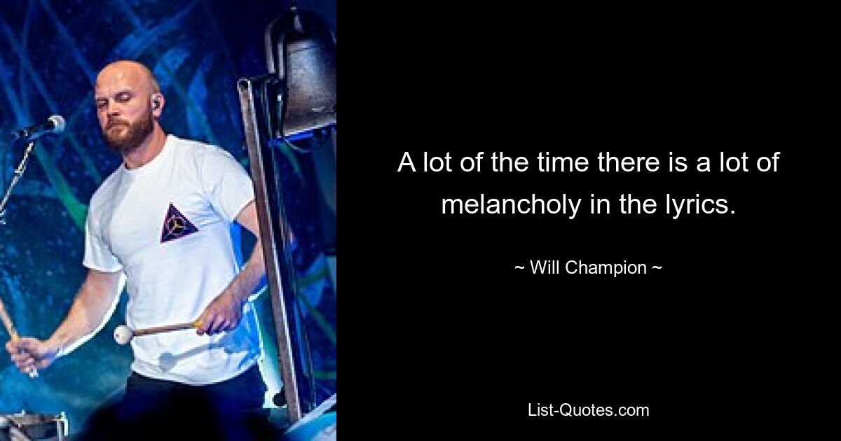 A lot of the time there is a lot of melancholy in the lyrics. — © Will Champion