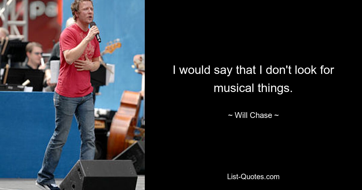 I would say that I don't look for musical things. — © Will Chase