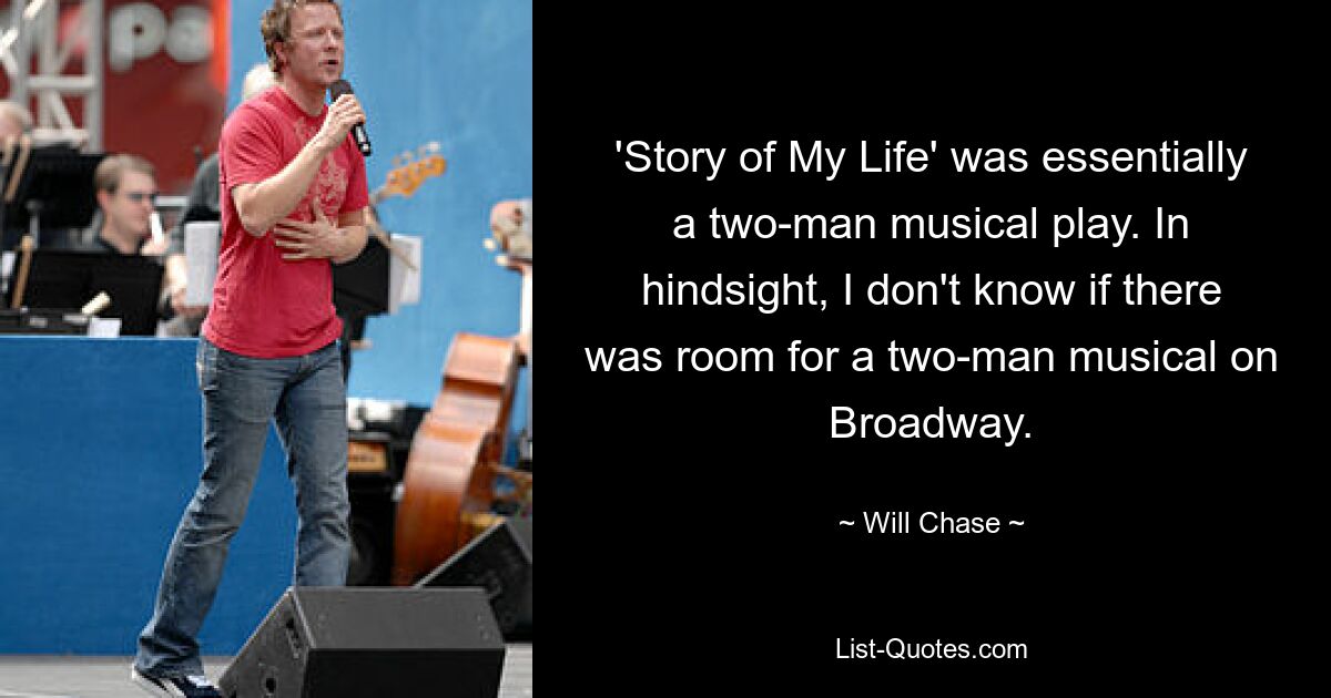 'Story of My Life' was essentially a two-man musical play. In hindsight, I don't know if there was room for a two-man musical on Broadway. — © Will Chase