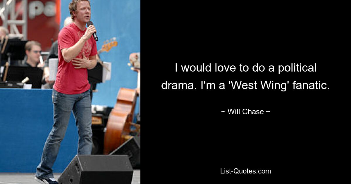 I would love to do a political drama. I'm a 'West Wing' fanatic. — © Will Chase