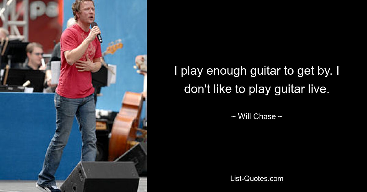 I play enough guitar to get by. I don't like to play guitar live. — © Will Chase