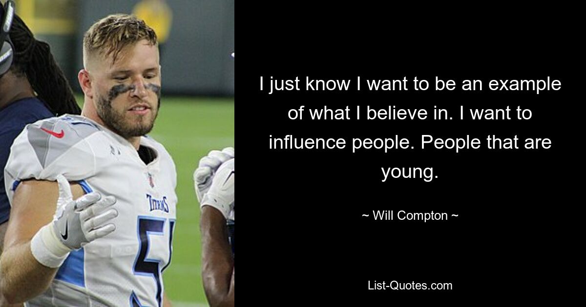 I just know I want to be an example of what I believe in. I want to influence people. People that are young. — © Will Compton