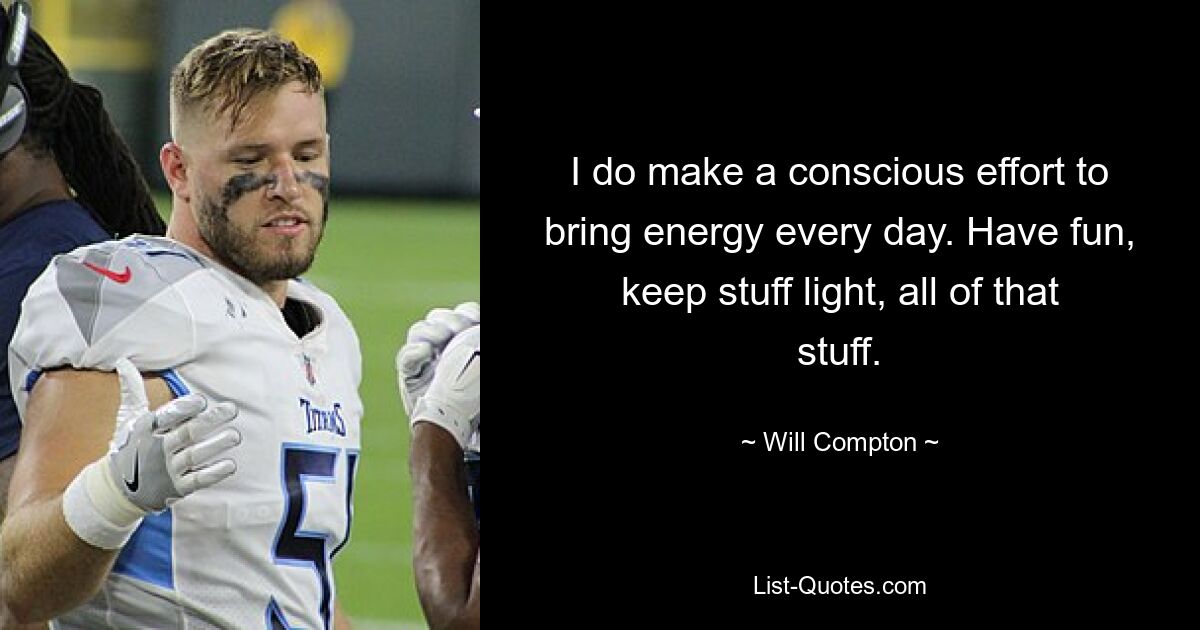 I do make a conscious effort to bring energy every day. Have fun, keep stuff light, all of that stuff. — © Will Compton