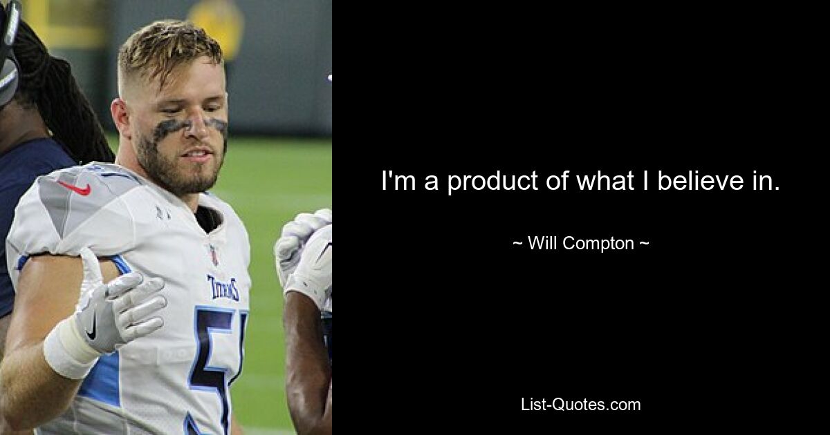 I'm a product of what I believe in. — © Will Compton