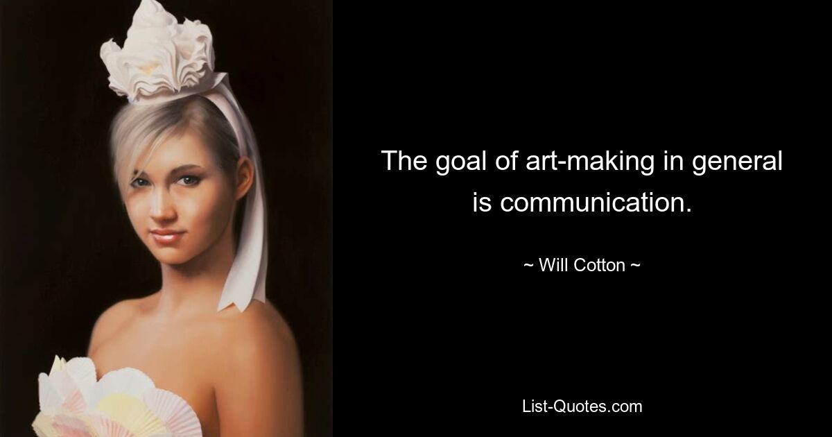 The goal of art-making in general is communication. — © Will Cotton