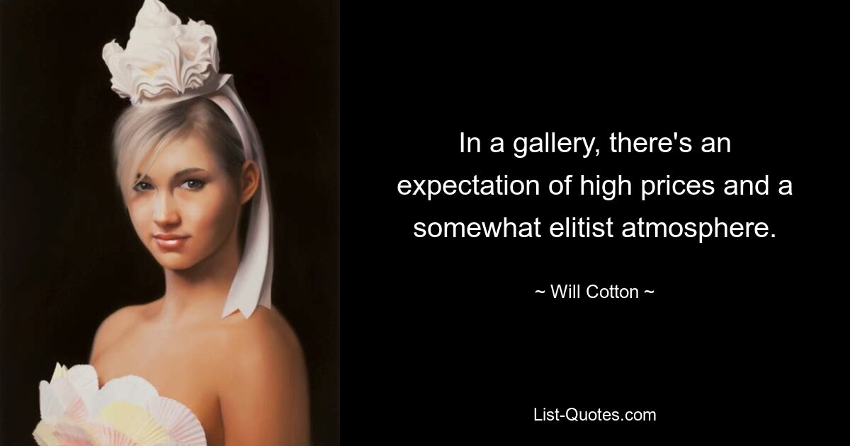 In a gallery, there's an expectation of high prices and a somewhat elitist atmosphere. — © Will Cotton