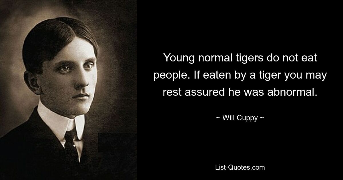 Young normal tigers do not eat people. If eaten by a tiger you may rest assured he was abnormal. — © Will Cuppy