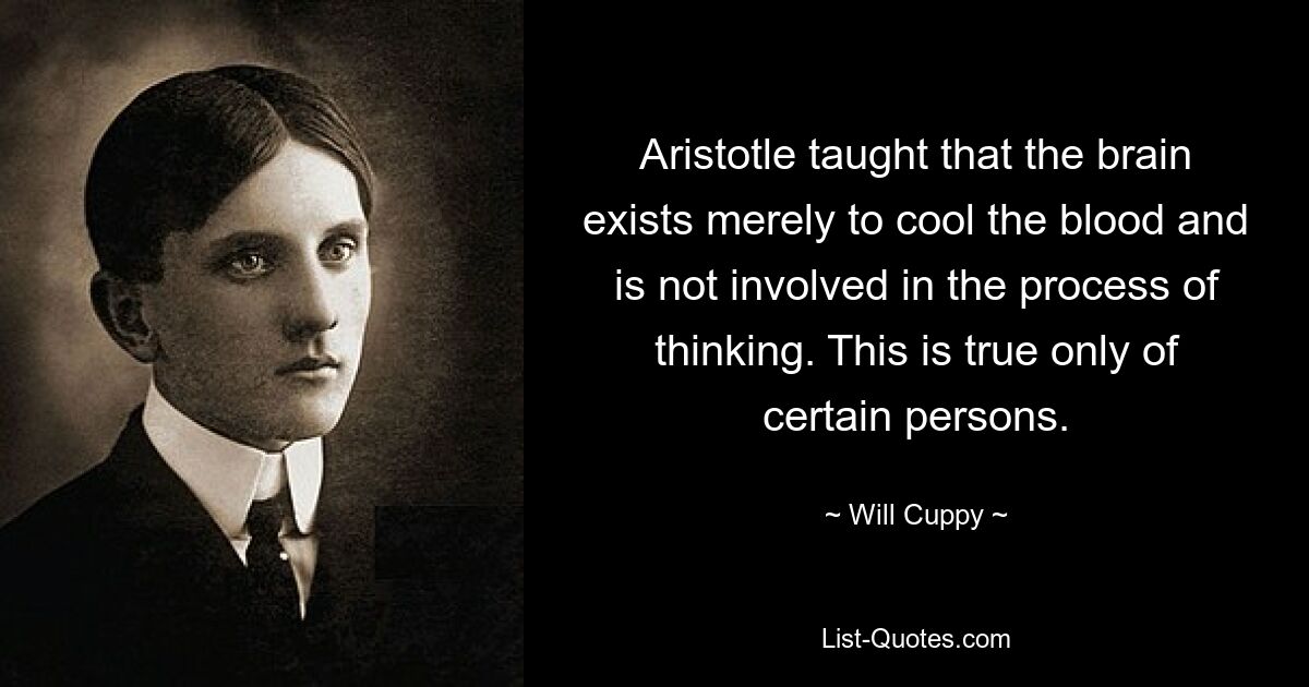 Aristotle taught that the brain exists merely to cool the blood and is not involved in the process of thinking. This is true only of certain persons. — © Will Cuppy