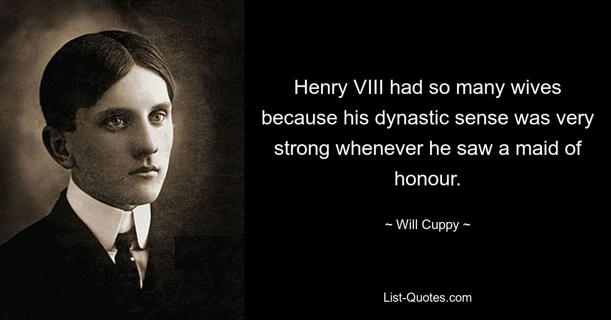 Henry VIII had so many wives because his dynastic sense was very strong whenever he saw a maid of honour. — © Will Cuppy