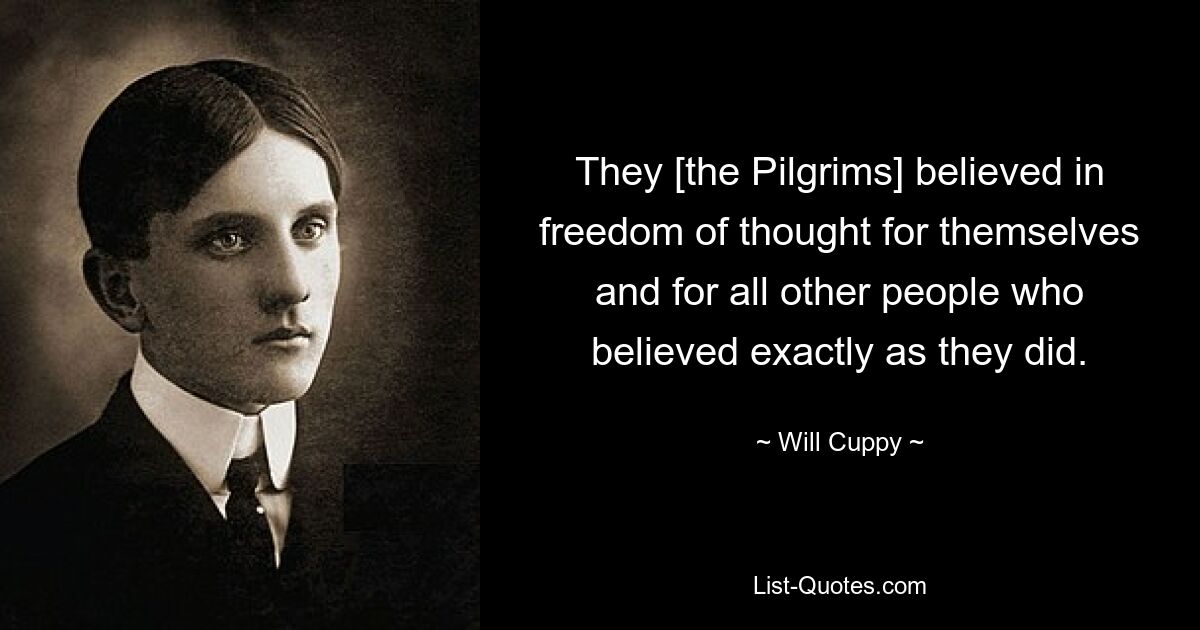 They [the Pilgrims] believed in freedom of thought for themselves and for all other people who believed exactly as they did. — © Will Cuppy