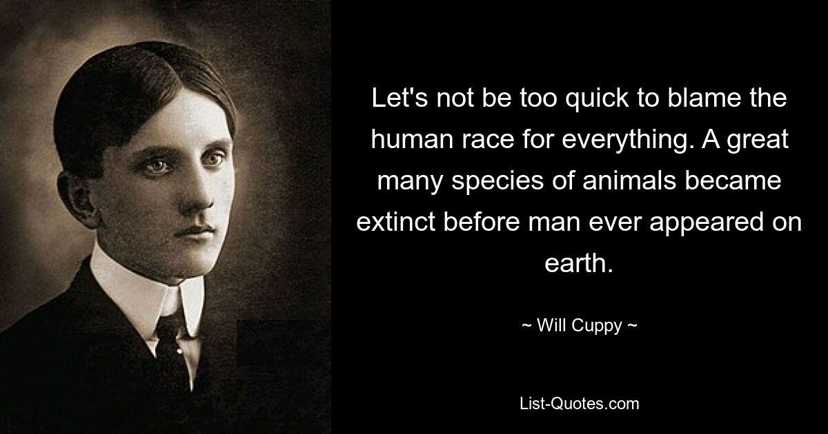 Let's not be too quick to blame the human race for everything. A great many species of animals became extinct before man ever appeared on earth. — © Will Cuppy