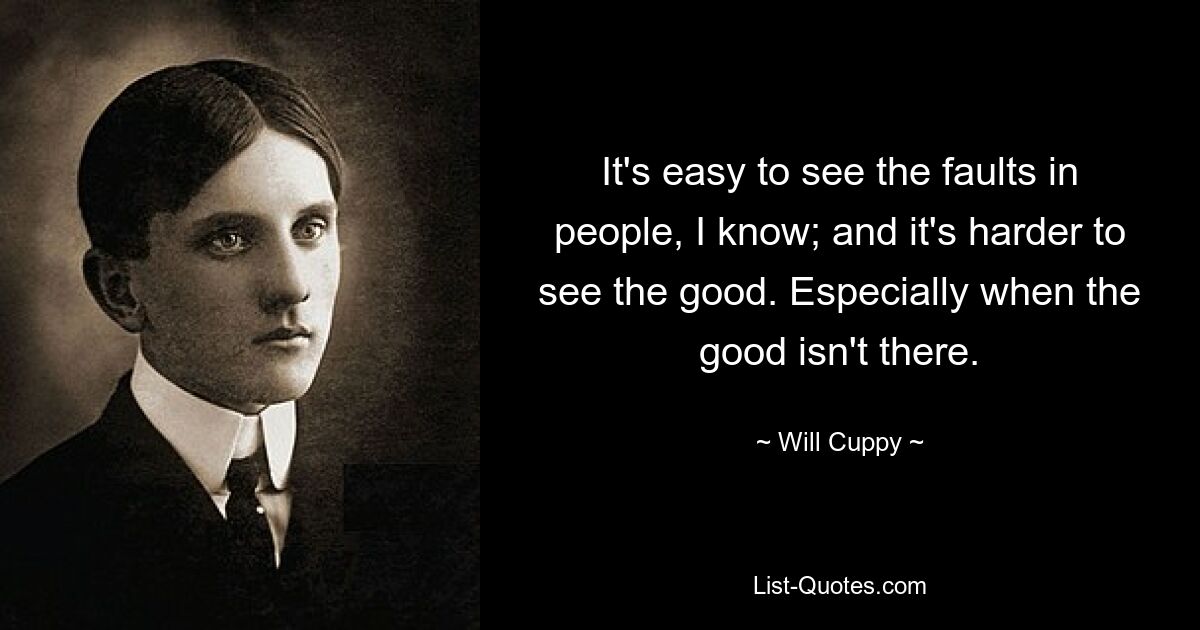 It's easy to see the faults in people, I know; and it's harder to see the good. Especially when the good isn't there. — © Will Cuppy