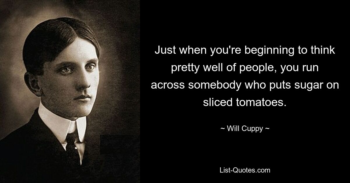 Just when you're beginning to think pretty well of people, you run across somebody who puts sugar on sliced tomatoes. — © Will Cuppy