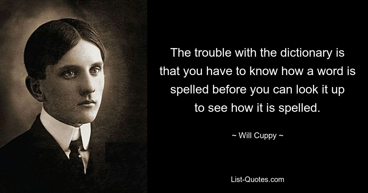 The trouble with the dictionary is that you have to know how a word is spelled before you can look it up to see how it is spelled. — © Will Cuppy