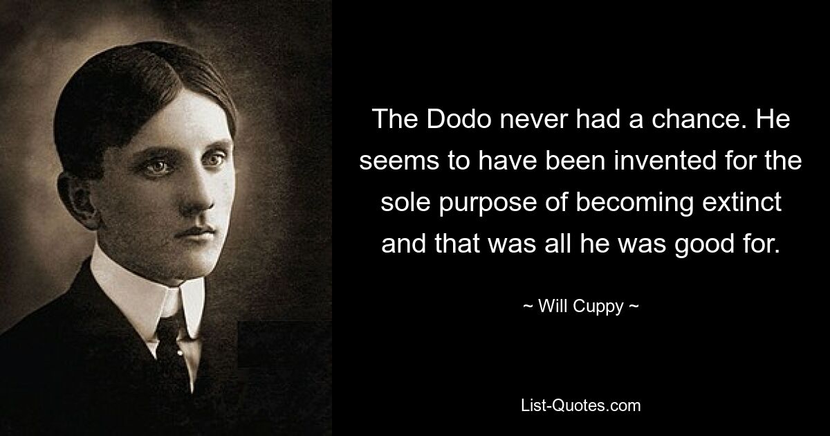 The Dodo never had a chance. He seems to have been invented for the sole purpose of becoming extinct and that was all he was good for. — © Will Cuppy