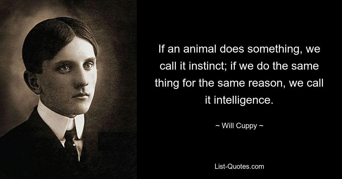 If an animal does something, we call it instinct; if we do the same thing for the same reason, we call it intelligence. — © Will Cuppy