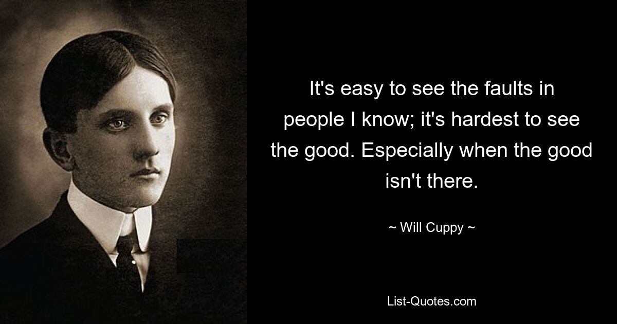 It's easy to see the faults in people I know; it's hardest to see the good. Especially when the good isn't there. — © Will Cuppy