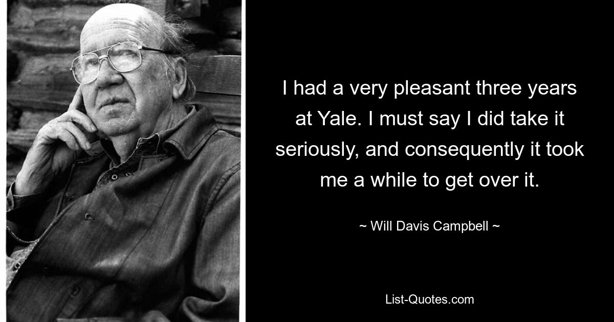 I had a very pleasant three years at Yale. I must say I did take it seriously, and consequently it took me a while to get over it. — © Will Davis Campbell