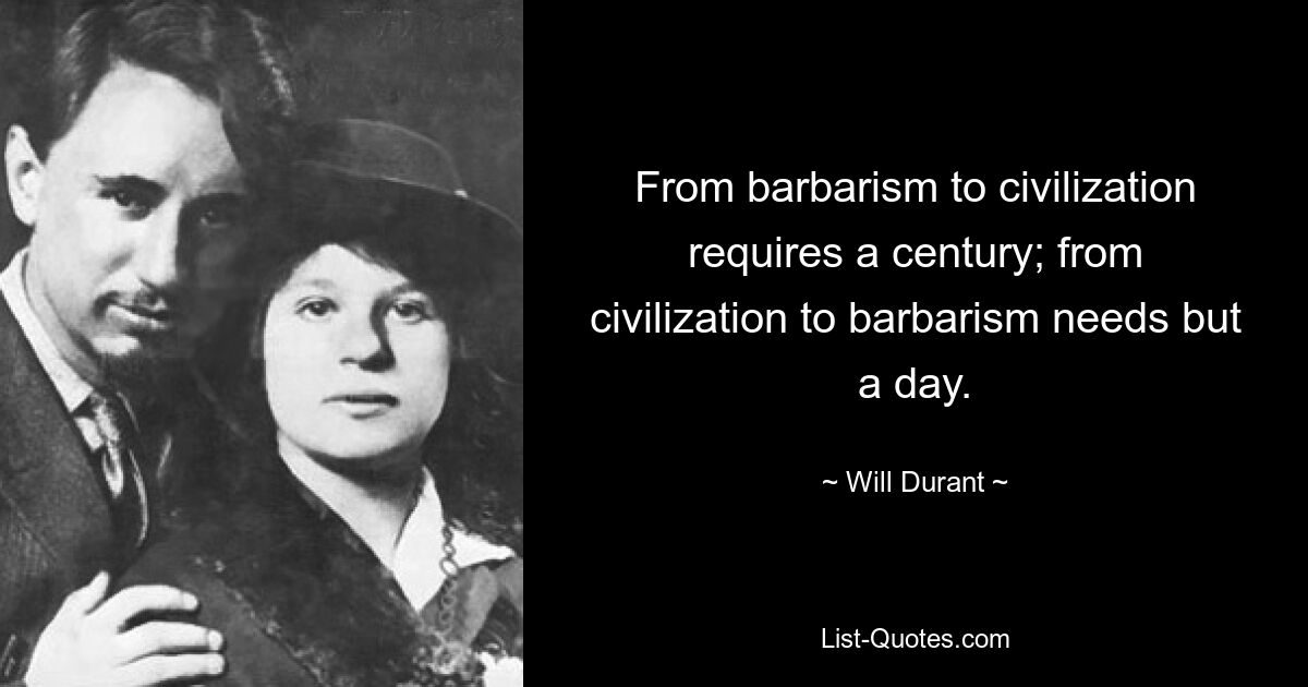 From barbarism to civilization requires a century; from civilization to barbarism needs but a day. — © Will Durant