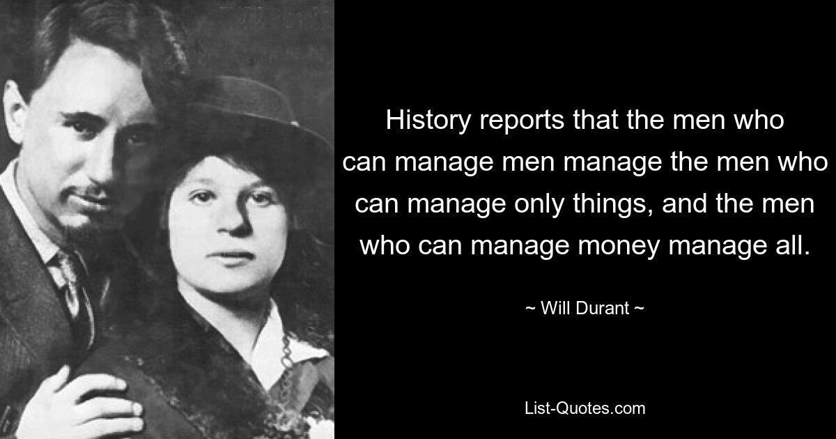 History reports that the men who can manage men manage the men who can manage only things, and the men who can manage money manage all. — © Will Durant