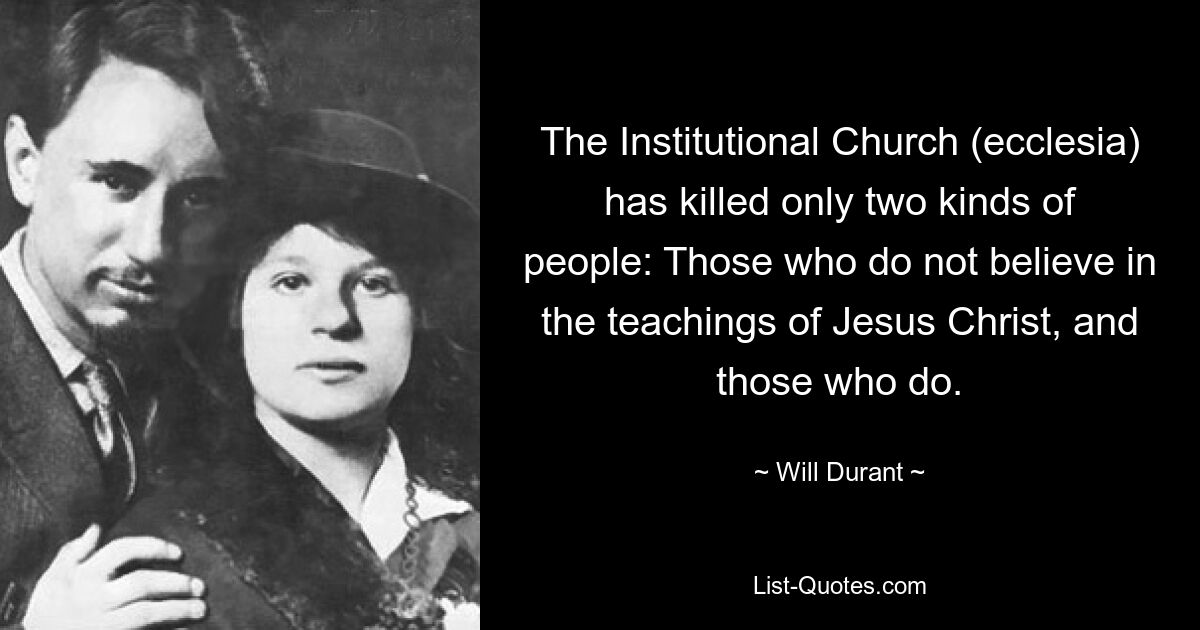 The Institutional Church (ecclesia) has killed only two kinds of people: Those who do not believe in the teachings of Jesus Christ, and those who do. — © Will Durant