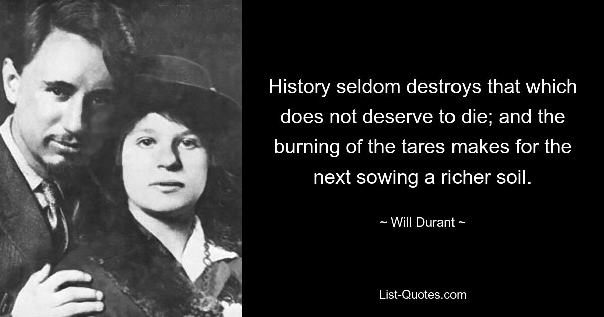 History seldom destroys that which does not deserve to die; and the burning of the tares makes for the next sowing a richer soil. — © Will Durant